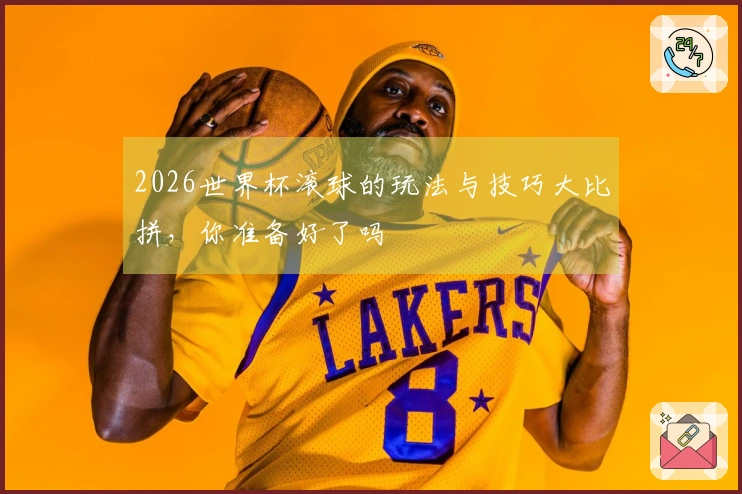 2026世界杯滚球的玩法与技巧大比拼，你准备好了吗