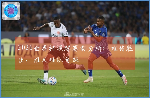 2026世界杯滚球赛前分析：谁将胜出，谁又难以晋级