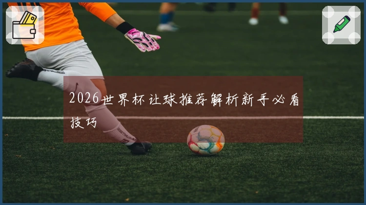 2026世界杯让球推荐解析新手必看技巧