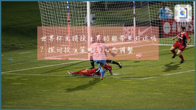 世界杯竞猜投注真的能带来好运吗？探讨投注策略与心态调整