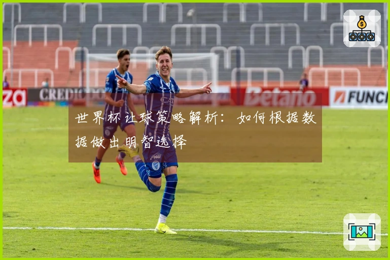 世界杯让球策略解析：如何根据数据做出明智选择