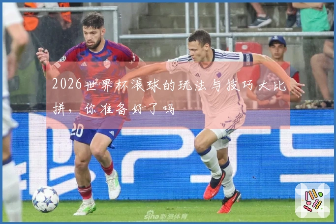 2026世界杯滚球的玩法与技巧大比拼，你准备好了吗