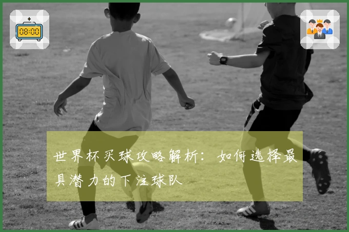 世界杯买球攻略解析：如何选择最具潜力的下注球队