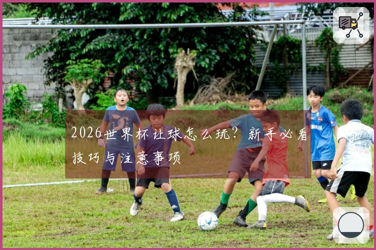 2026世界杯让球怎么玩？新手必看技巧与注意事项