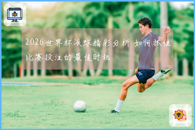 2026世界杯滚球精彩分析 如何抓住比赛投注的最佳时机