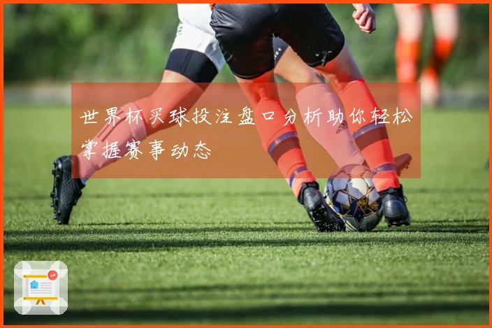 世界杯买球投注盘口分析助你轻松掌握赛事动态