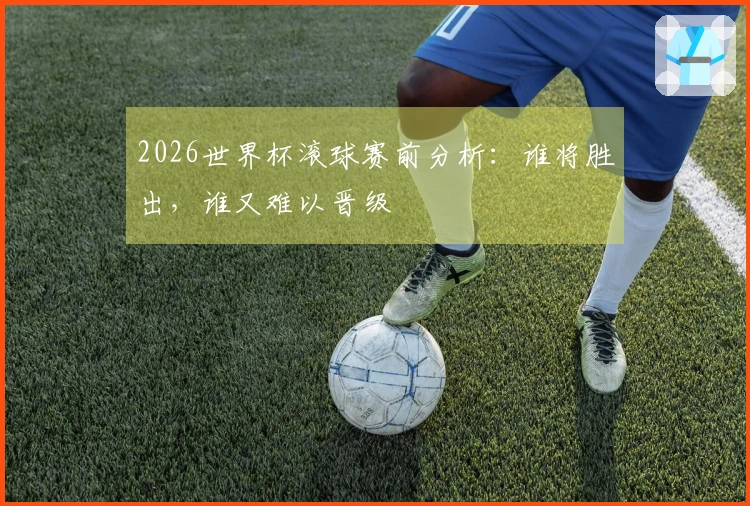 2026世界杯滚球赛前分析：谁将胜出，谁又难以晋级