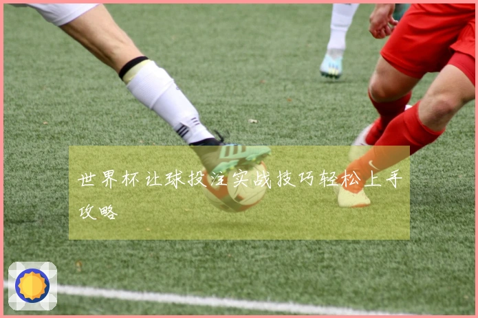 世界杯让球投注实战技巧轻松上手攻略