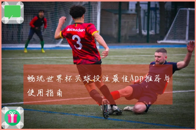 畅玩世界杯买球投注最佳App推荐与使用指南