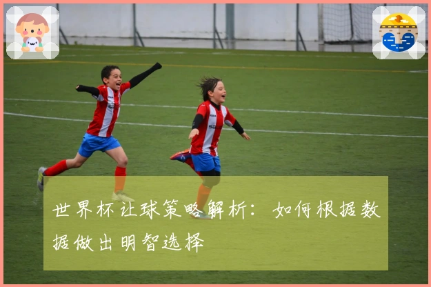 世界杯让球策略解析：如何根据数据做出明智选择