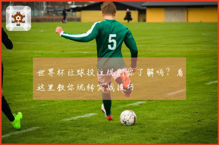 世界杯让球投注规则你了解吗？看这里教你玩转实战技巧