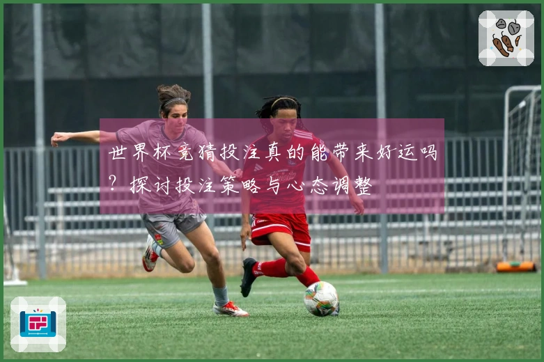 世界杯竞猜投注真的能带来好运吗？探讨投注策略与心态调整