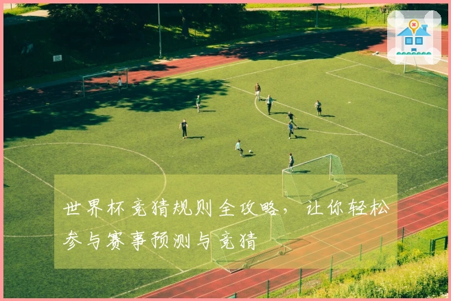 世界杯竞猜规则全攻略，让你轻松参与赛事预测与竞猜