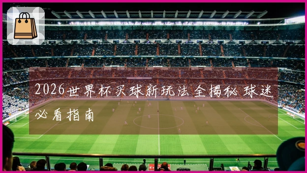 2026世界杯买球新玩法全揭秘 球迷必看指南