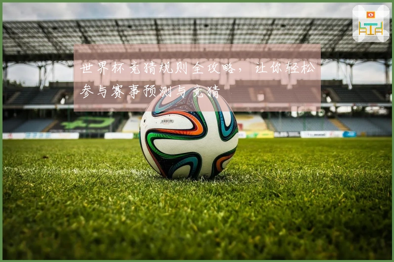 世界杯竞猜规则全攻略，让你轻松参与赛事预测与竞猜