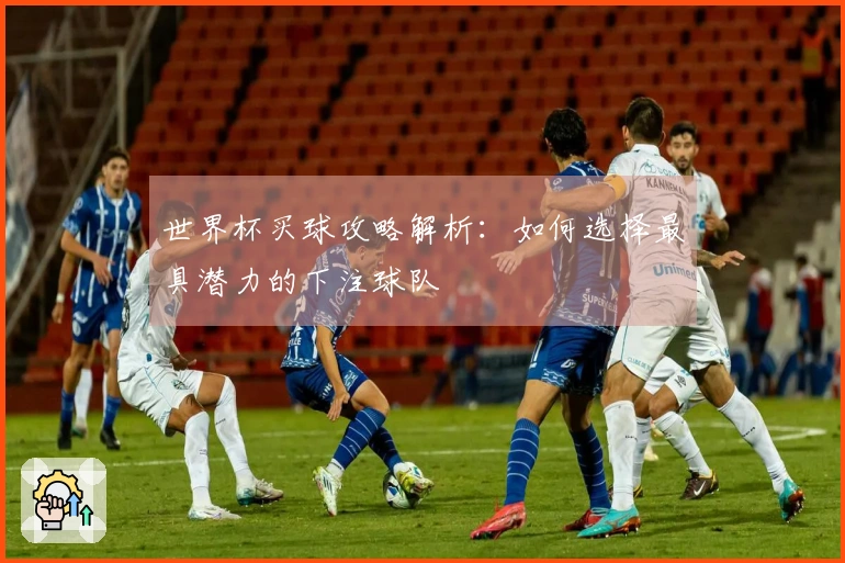世界杯买球攻略解析：如何选择最具潜力的下注球队